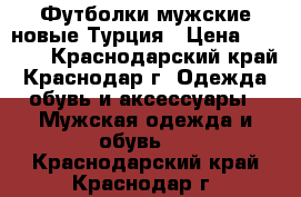Футболки мужские новые.Турция › Цена ­ 1 200 - Краснодарский край, Краснодар г. Одежда, обувь и аксессуары » Мужская одежда и обувь   . Краснодарский край,Краснодар г.